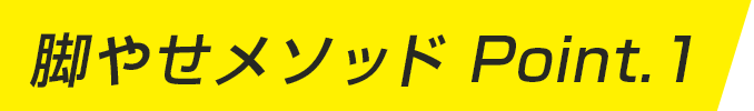 脚やせメソッド Point.1